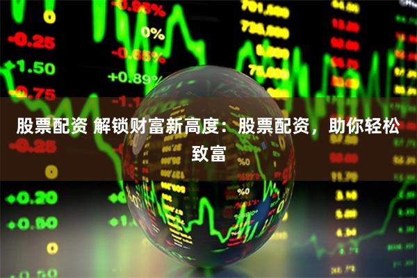 股票配资 解锁财富新高度：股票配资，助你轻松致富