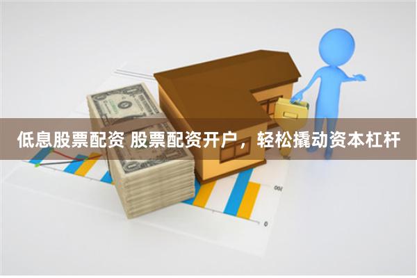 低息股票配资 股票配资开户，轻松撬动资本杠杆
