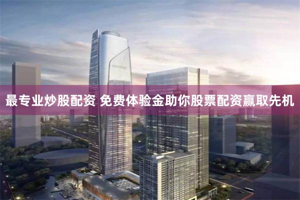 最专业炒股配资 免费体验金助你股票配资赢取先机