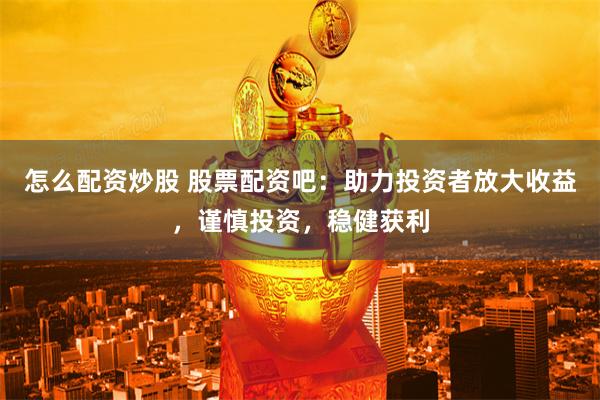 怎么配资炒股 股票配资吧：助力投资者放大收益，谨慎投资，稳健获利