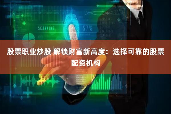 股票职业炒股 解锁财富新高度：选择可靠的股票配资机构